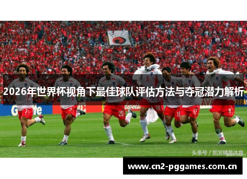 2026年世界杯视角下最佳球队评估方法与夺冠潜力解析