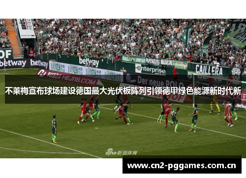 不莱梅宣布球场建设德国最大光伏板阵列引领德甲绿色能源新时代新