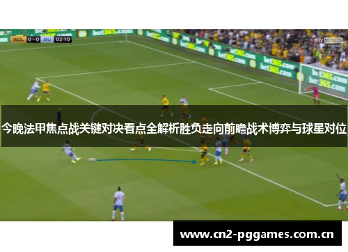 今晚法甲焦点战关键对决看点全解析胜负走向前瞻战术博弈与球星对位