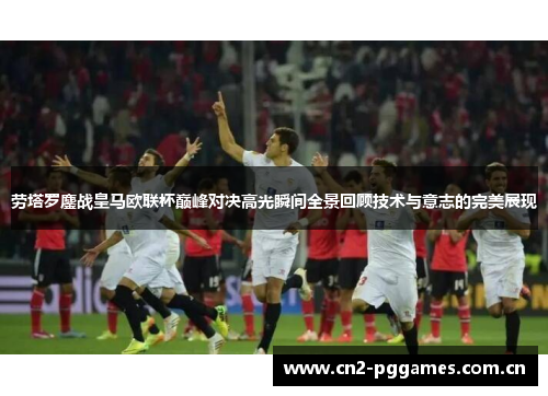 劳塔罗鏖战皇马欧联杯巅峰对决高光瞬间全景回顾技术与意志的完美展现