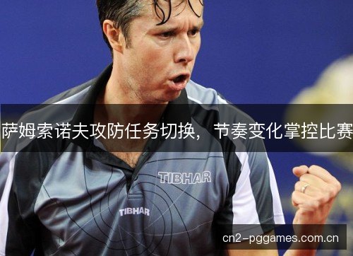 萨姆索诺夫攻防任务切换，节奏变化掌控比赛