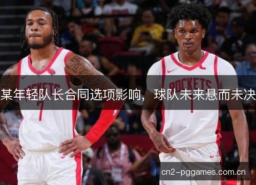 某年轻队长合同选项影响,球队未来悬而未决 某年轻队长合同选项影响,球队未来悬而未决